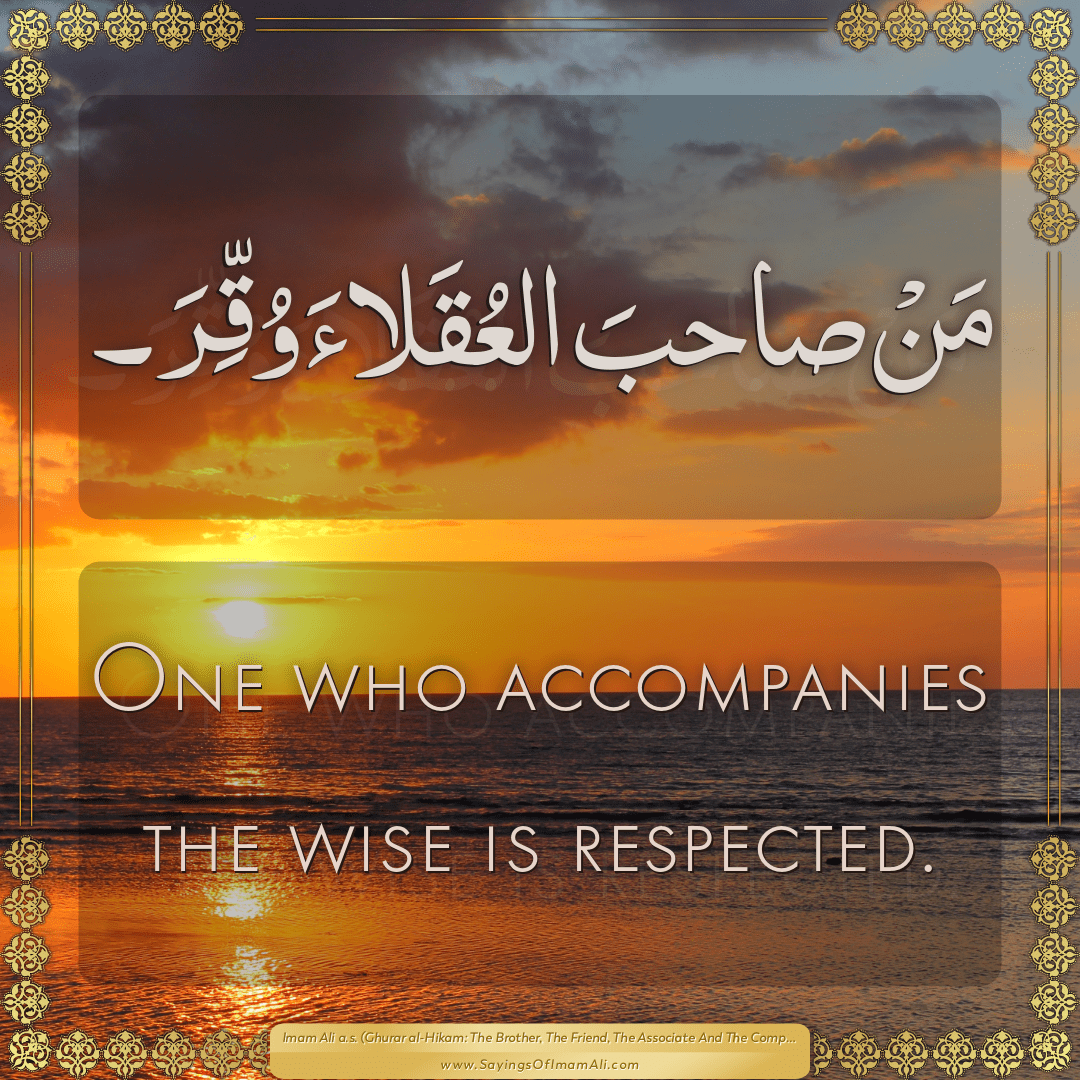 One who accompanies the wise is respected.
